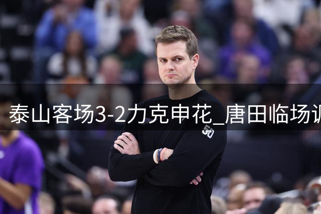 泰山客场3-2力克申花 唐田临场调度显功力